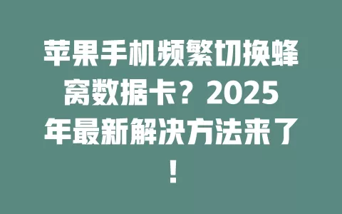 苹果手机频繁切换蜂窝数据卡？2025年最新解决方法来了！