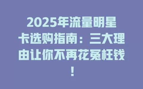 2025年流量明星卡选购指南：三大理由让你不再花冤枉钱！