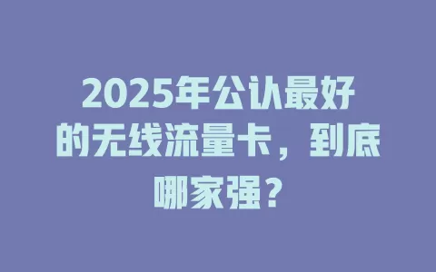 2025年公认最好的无线流量卡，到底哪家强？