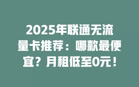 2025年联通无流量卡推荐：哪款最便宜？月租低至0元！