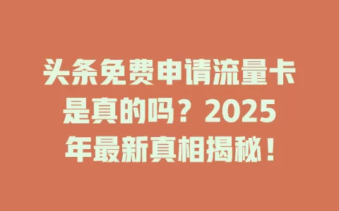 头条免费申请流量卡是真的吗？2025年最新真相揭秘！