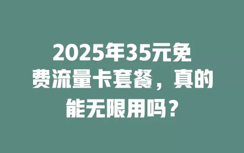 2025年35元免费流量卡套餐，真的能无限用吗？