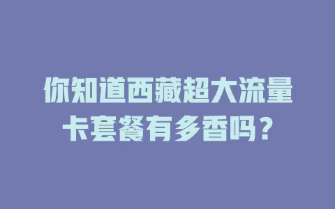 你知道西藏超大流量卡套餐有多香吗？