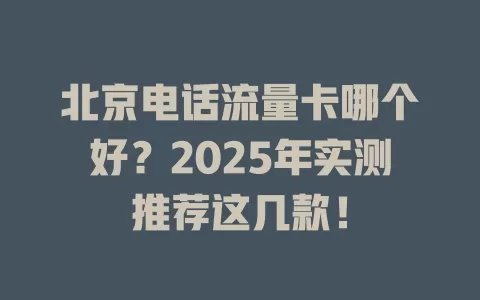北京电话流量卡哪个好？2025年实测推荐这几款！