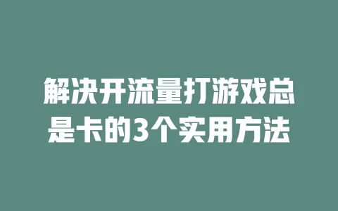 解决开流量打游戏总是卡的3个实用方法