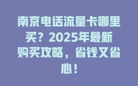 南京电话流量卡哪里买？2025年最新购买攻略，省钱又省心！