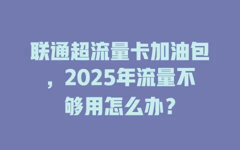 联通超流量卡加油包，2025年流量不够用怎么办？