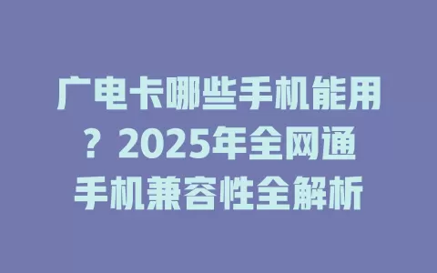 广电卡哪些手机能用？2025年全网通手机兼容性全解析
