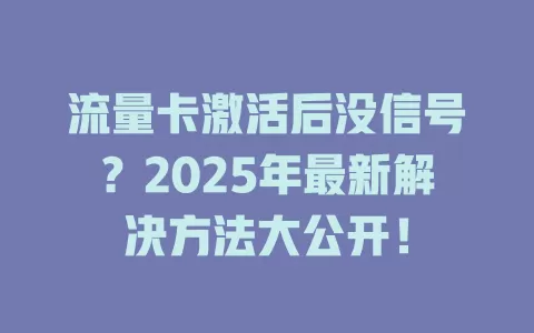 流量卡激活后没信号？2025年最新解决方法大公开！