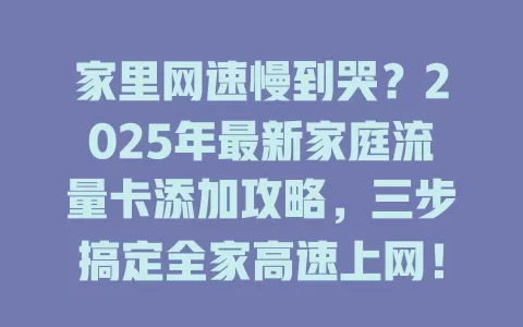 家里网速慢到哭？2025年最新家庭流量卡添加攻略，三步搞定全家高速上网！