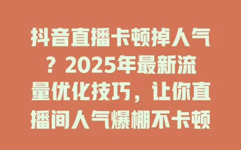 抖音直播卡顿掉人气？2025年最新流量优化技巧，让你直播间人气爆棚不卡顿！
