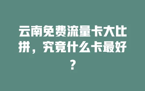 云南免费流量卡大比拼，究竟什么卡最好？
