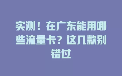 实测！在广东能用哪些流量卡？这几款别错过
