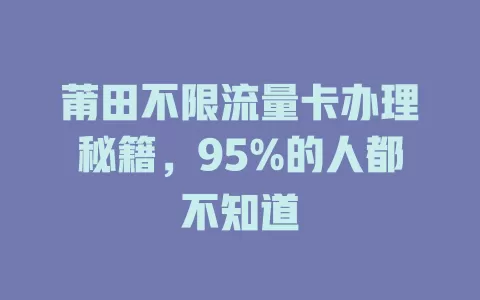 莆田不限流量卡办理秘籍，95%的人都不知道