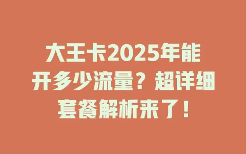大王卡2025年能开多少流量？超详细套餐解析来了！
