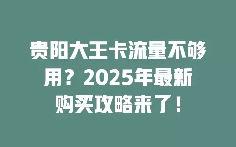 贵阳大王卡流量不够用？2025年最新购买攻略来了！