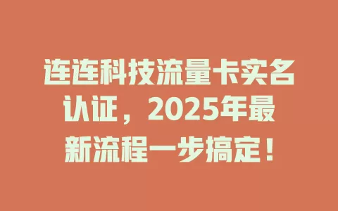 连连科技流量卡实名认证，2025年最新流程一步搞定！