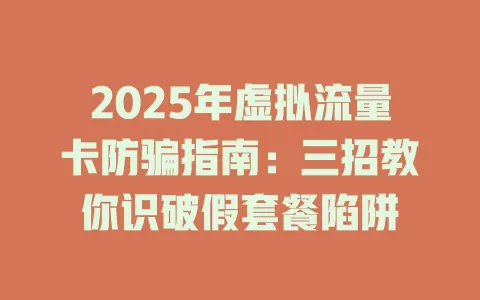 2025年虚拟流量卡防骗指南：三招教你识破假套餐陷阱