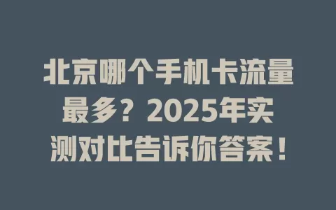 北京哪个手机卡流量最多？2025年实测对比告诉你答案！