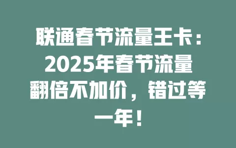 联通春节流量王卡：2025年春节流量翻倍不加价，错过等一年！