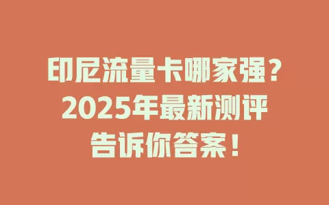 印尼流量卡哪家强？2025年最新测评告诉你答案！
