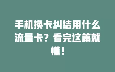 手机换卡纠结用什么流量卡？看完这篇就懂！