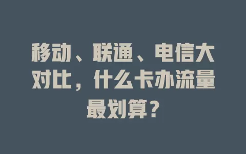 移动、联通、电信大对比，什么卡办流量最划算？
