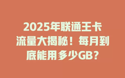 2025年联通王卡流量大揭秘！每月到底能用多少GB？