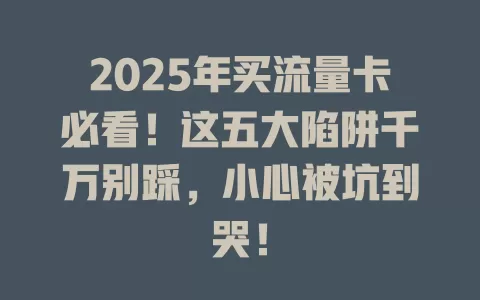 2025年买流量卡必看！这五大陷阱千万别踩，小心被坑到哭！