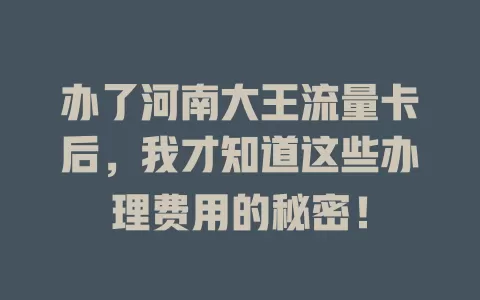 办了河南大王流量卡后，我才知道这些办理费用的秘密！