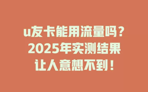 u友卡能用流量吗？2025年实测结果让人意想不到！