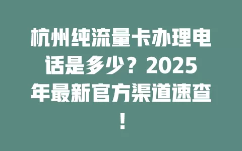 杭州纯流量卡办理电话是多少？2025年最新官方渠道速查！