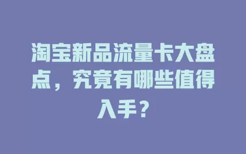 淘宝新品流量卡大盘点，究竟有哪些值得入手？