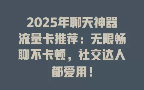 2025年聊天神器流量卡推荐：无限畅聊不卡顿，社交达人都爱用！