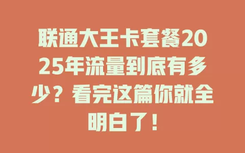 联通大王卡套餐2025年流量到底有多少？看完这篇你就全明白了！