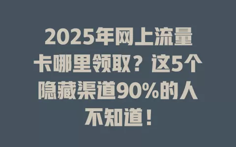 2025年网上流量卡哪里领取？这5个隐藏渠道90%的人不知道！