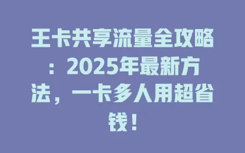 王卡共享流量全攻略：2025年最新方法，一卡多人用超省钱！