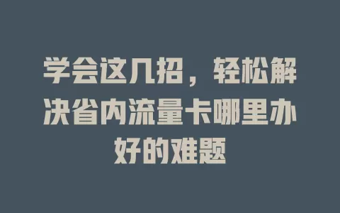 学会这几招，轻松解决省内流量卡哪里办好的难题