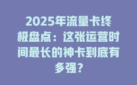 2025年流量卡终极盘点：这张运营时间最长的神卡到底有多强？