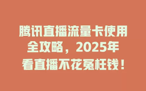 腾讯直播流量卡使用全攻略，2025年看直播不花冤枉钱！
