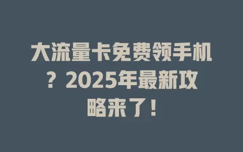 大流量卡免费领手机？2025年最新攻略来了！