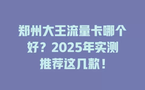 郑州大王流量卡哪个好？2025年实测推荐这几款！
