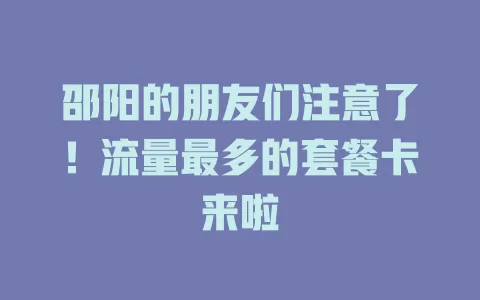邵阳的朋友们注意了！流量最多的套餐卡来啦