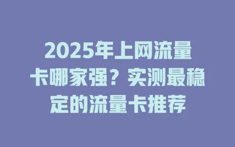2025年上网流量卡哪家强？实测最稳定的流量卡推荐