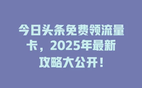 今日头条免费领流量卡，2025年最新攻略大公开！