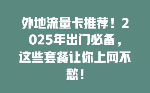 外地流量卡推荐！2025年出门必备，这些套餐让你上网不愁！