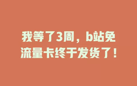 我等了3周，b站免流量卡终于发货了！