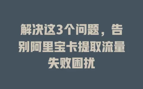 解决这3个问题，告别阿里宝卡提取流量失败困扰