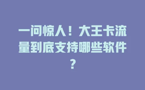 一问惊人！大王卡流量到底支持哪些软件？