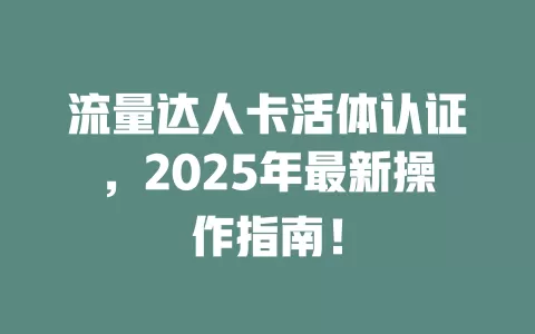 流量达人卡活体认证，2025年最新操作指南！